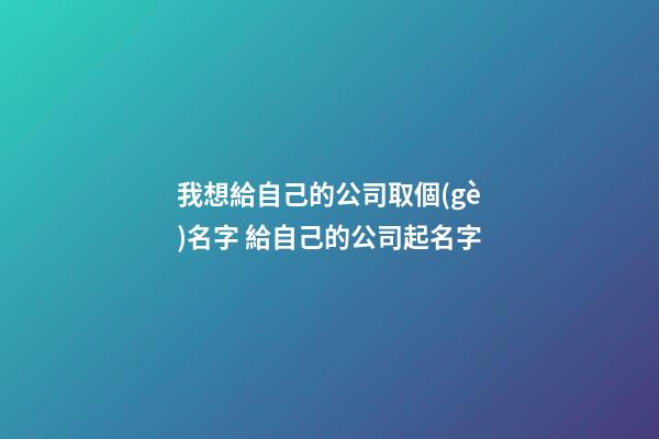 我想給自己的公司取個(gè)名字 給自己的公司起名字-第1張-公司起名-玄機(jī)派